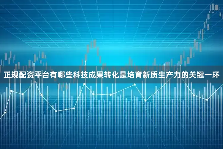 正规配资平台有哪些科技成果转化是培育新质生产力的关键一环