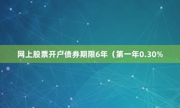 网上股票开户债券期限6年（第一年0.30%