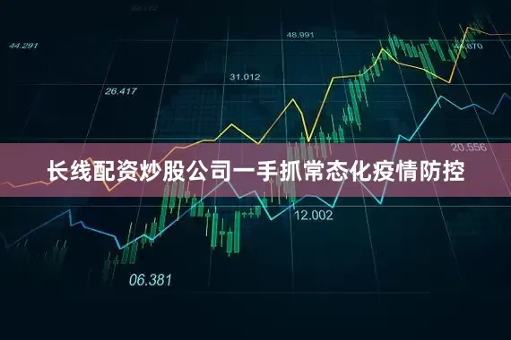 长线配资炒股公司一手抓常态化疫情防控
