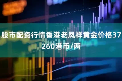 股市配资行情香港老凤祥黄金价格37260港币/两