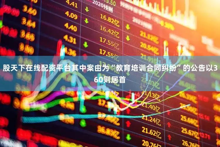 股天下在线配资平台其中案由为“教育培训合同纠纷”的公告以360则居首