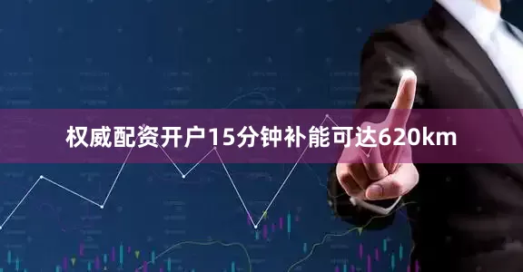 权威配资开户15分钟补能可达620km