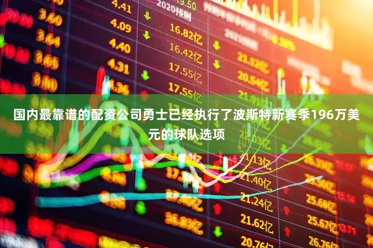 国内最靠谱的配资公司勇士已经执行了波斯特新赛季196万美元的球队选项