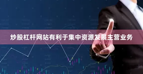炒股杠杆网站有利于集中资源发展主营业务