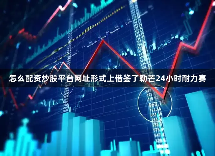 怎么配资炒股平台网址形式上借鉴了勒芒24小时耐力赛