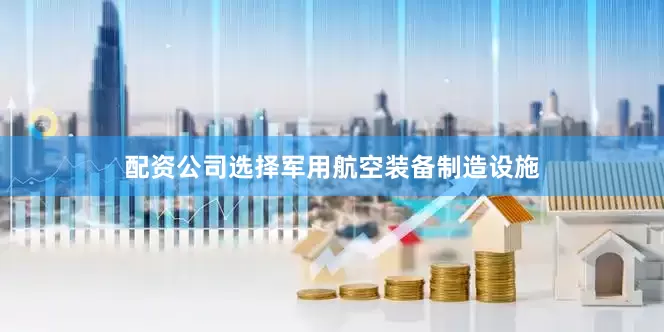 配资公司选择军用航空装备制造设施
