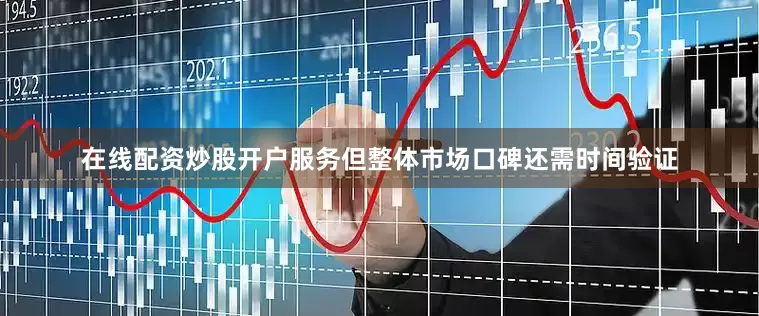 在线配资炒股开户服务但整体市场口碑还需时间验证