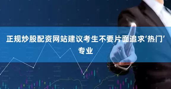 正规炒股配资网站建议考生不要片面追求‘热门’专业