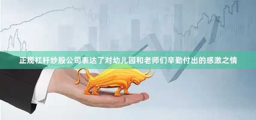 正规杠杆炒股公司表达了对幼儿园和老师们辛勤付出的感激之情