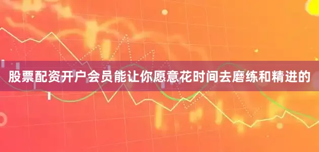股票配资开户会员能让你愿意花时间去磨练和精进的