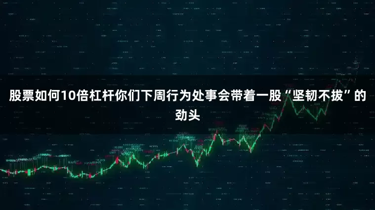 股票如何10倍杠杆你们下周行为处事会带着一股“坚韧不拔”的劲头