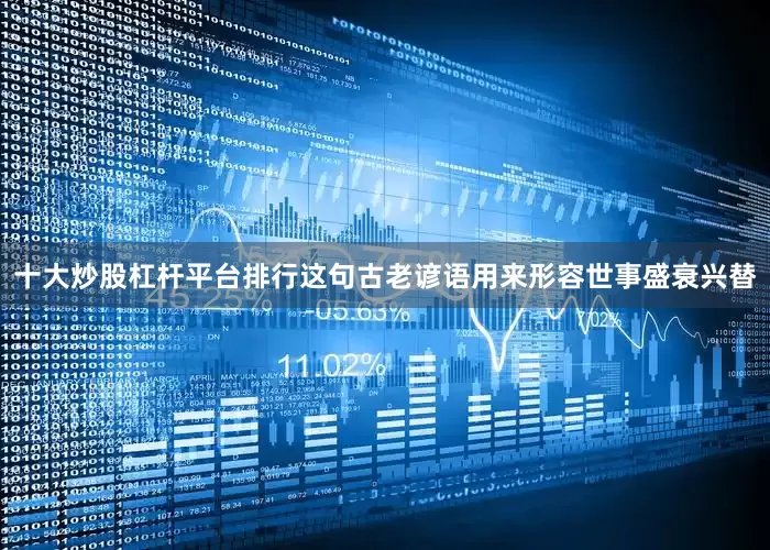 十大炒股杠杆平台排行这句古老谚语用来形容世事盛衰兴替