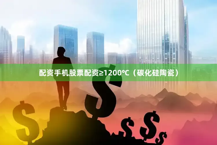 配资手机股票配资≥1200℃（碳化硅陶瓷）