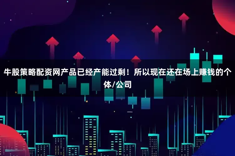 牛股策略配资网产品已经产能过剩！所以现在还在场上赚钱的个体/公司