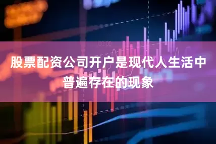股票配资公司开户是现代人生活中普遍存在的现象
