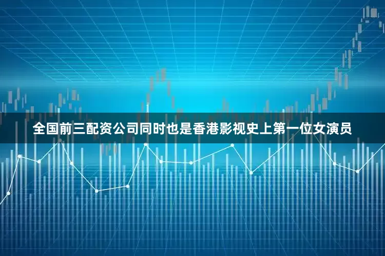 全国前三配资公司同时也是香港影视史上第一位女演员