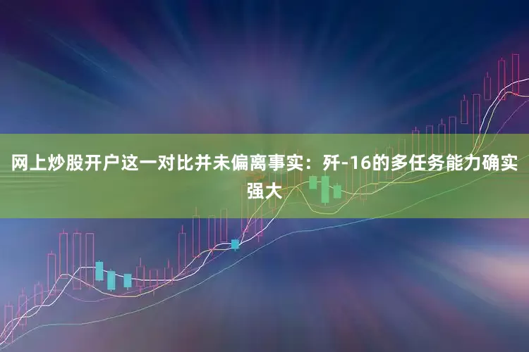 网上炒股开户这一对比并未偏离事实：歼-16的多任务能力确实强大