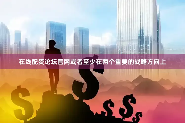 在线配资论坛官网或者至少在两个重要的战略方向上
