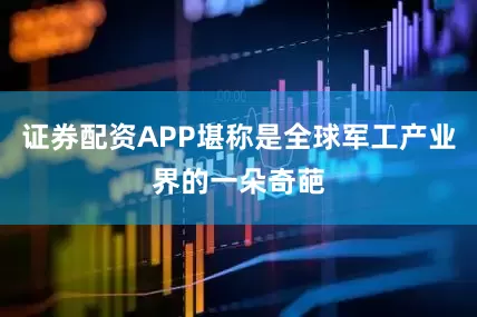 证券配资APP堪称是全球军工产业界的一朵奇葩