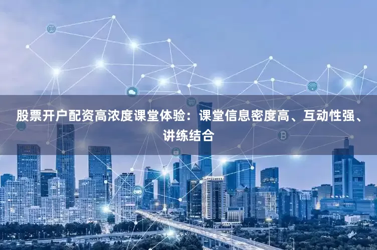 股票开户配资高浓度课堂体验：课堂信息密度高、互动性强、讲练结合