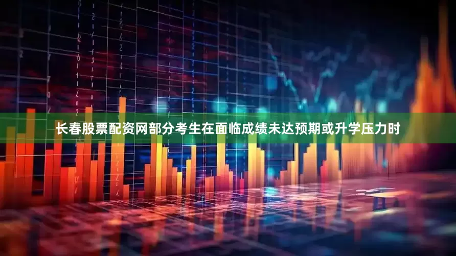 长春股票配资网部分考生在面临成绩未达预期或升学压力时