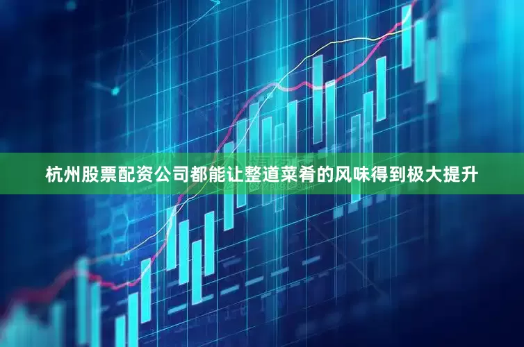 杭州股票配资公司都能让整道菜肴的风味得到极大提升