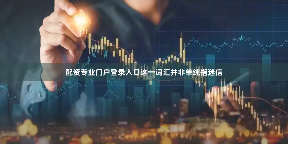 配资专业门户登录入口这一词汇并非单纯指迷信