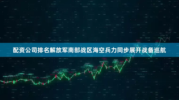 配资公司排名解放军南部战区海空兵力同步展开战备巡航