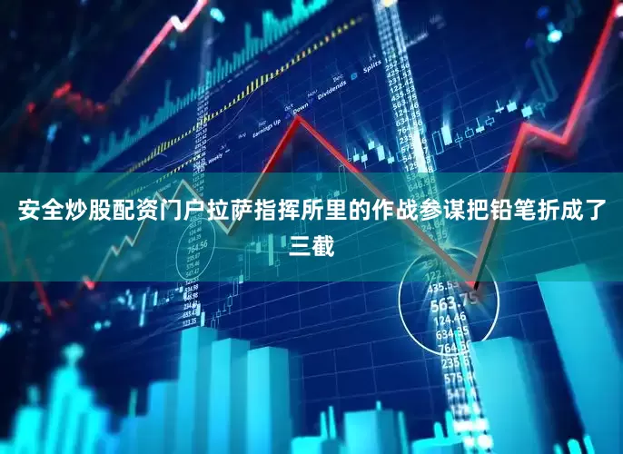 安全炒股配资门户拉萨指挥所里的作战参谋把铅笔折成了三截