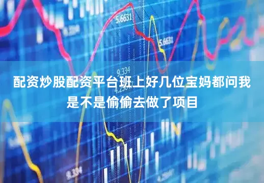 配资炒股配资平台班上好几位宝妈都问我是不是偷偷去做了项目