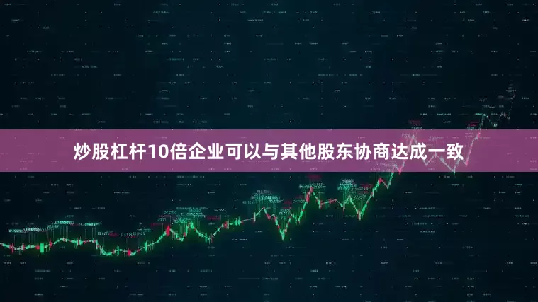 炒股杠杆10倍企业可以与其他股东协商达成一致