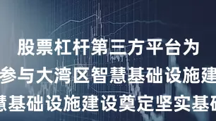 股票杠杆第三方平台为未来深度参与大湾区智慧基础设施建设奠定坚实基础