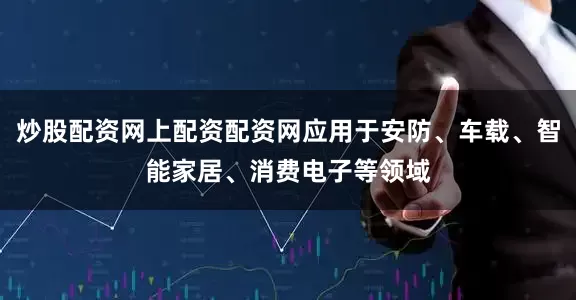炒股配资网上配资配资网应用于安防、车载、智能家居、消费电子等领域