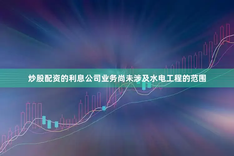 炒股配资的利息公司业务尚未涉及水电工程的范围