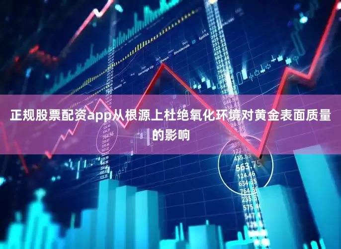 正规股票配资app从根源上杜绝氧化环境对黄金表面质量的影响