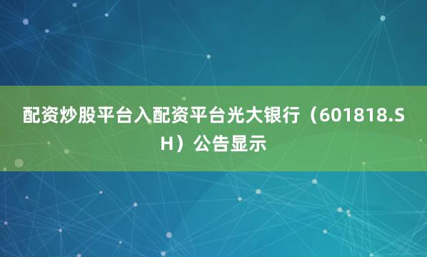 配资炒股平台入配资平台光大银行（601818.SH）公告显示