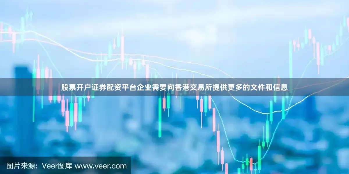 股票开户证券配资平台企业需要向香港交易所提供更多的文件和信息