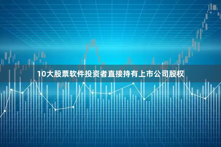 10大股票软件投资者直接持有上市公司股权
