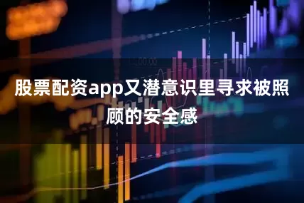 股票配资app又潜意识里寻求被照顾的安全感