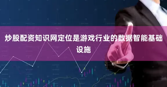 炒股配资知识网定位是游戏行业的数据智能基础设施