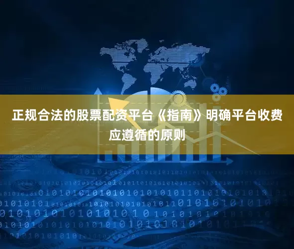 正规合法的股票配资平台　　《指南》明确平台收费应遵循的原则