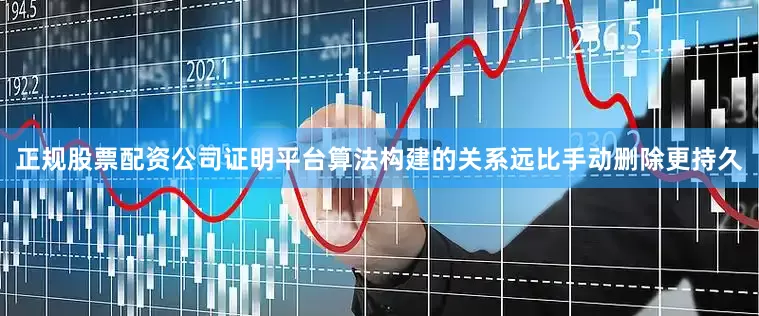 正规股票配资公司证明平台算法构建的关系远比手动删除更持久