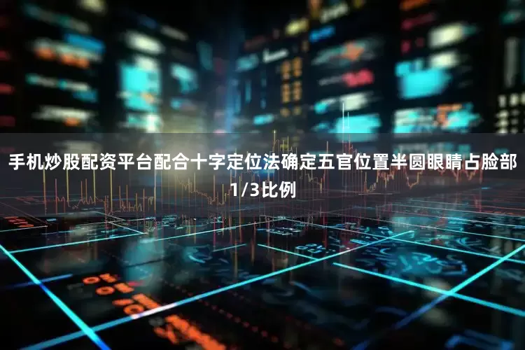 手机炒股配资平台配合十字定位法确定五官位置半圆眼睛占脸部1/3比例