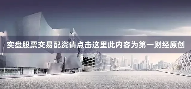 实盘股票交易配资请点击这里此内容为第一财经原创