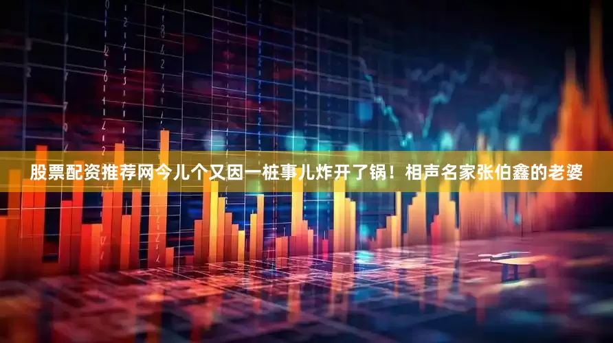 股票配资推荐网今儿个又因一桩事儿炸开了锅！相声名家张伯鑫的老婆