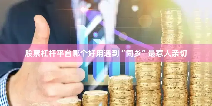 股票杠杆平台哪个好用遇到“同乡”最惹人亲切