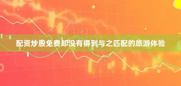 配资炒股免费却没有得到与之匹配的旅游体验