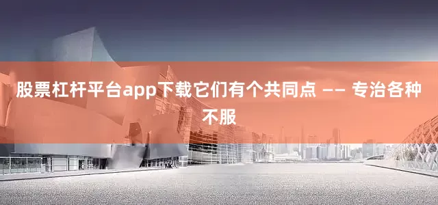 股票杠杆平台app下载它们有个共同点 —— 专治各种不服
