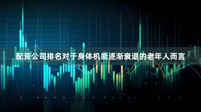 配资公司排名对于身体机能逐渐衰退的老年人而言