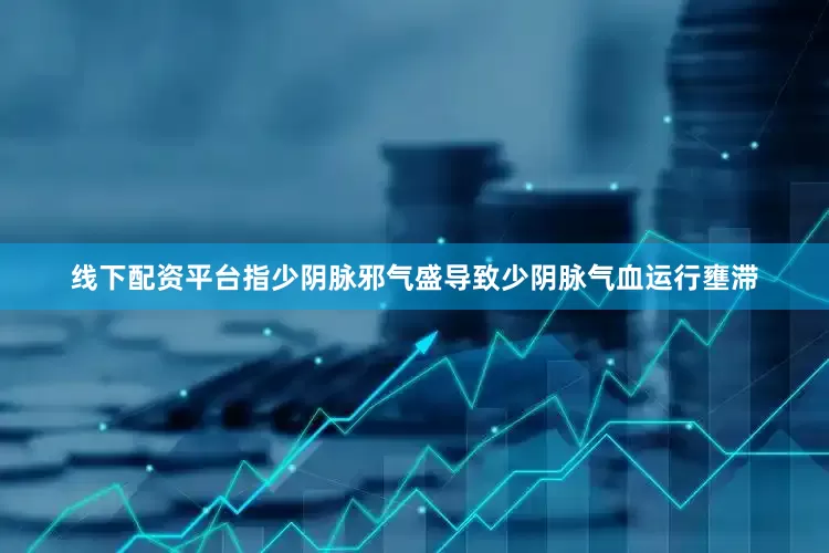 线下配资平台指少阴脉邪气盛导致少阴脉气血运行壅滞